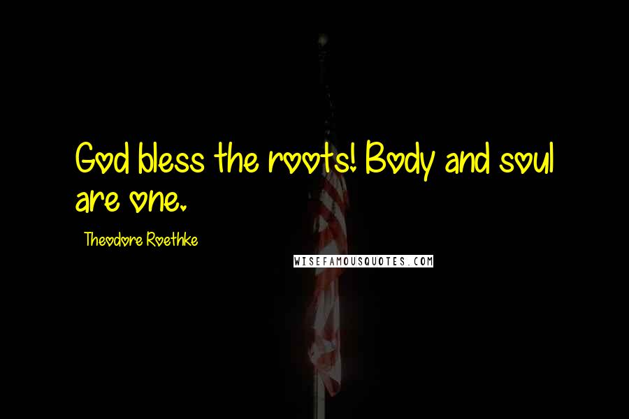 Theodore Roethke Quotes: God bless the roots! Body and soul are one.