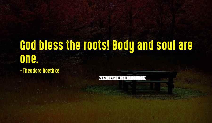 Theodore Roethke Quotes: God bless the roots! Body and soul are one.