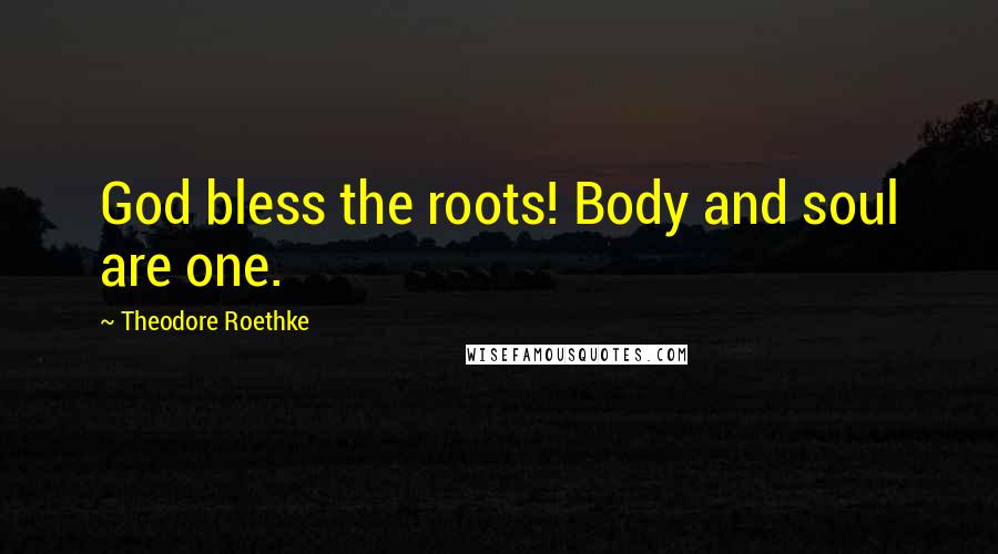 Theodore Roethke Quotes: God bless the roots! Body and soul are one.