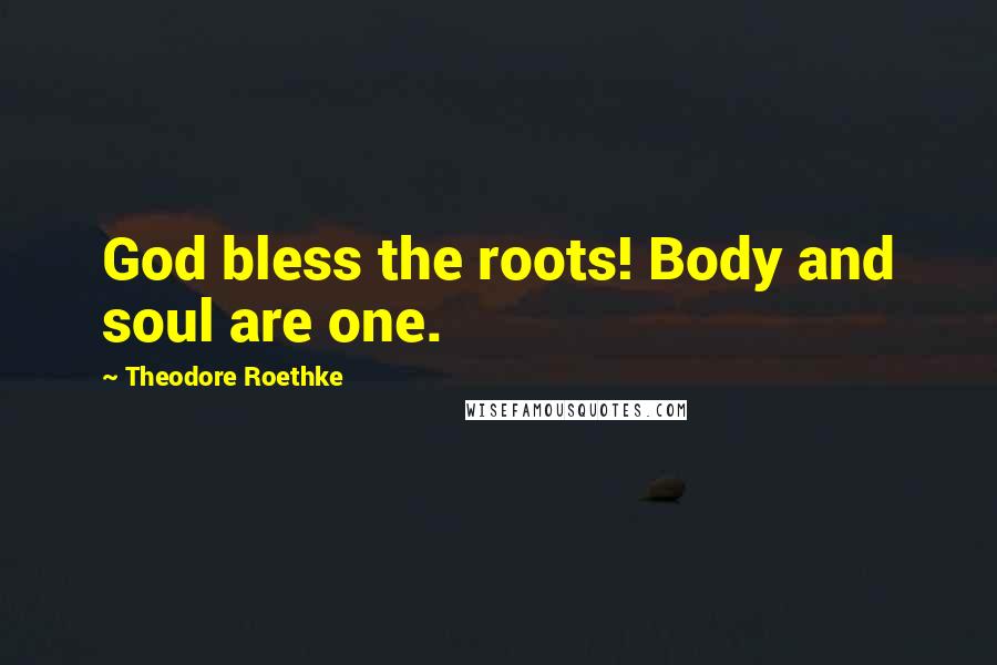 Theodore Roethke Quotes: God bless the roots! Body and soul are one.