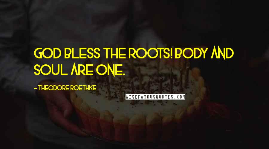 Theodore Roethke Quotes: God bless the roots! Body and soul are one.