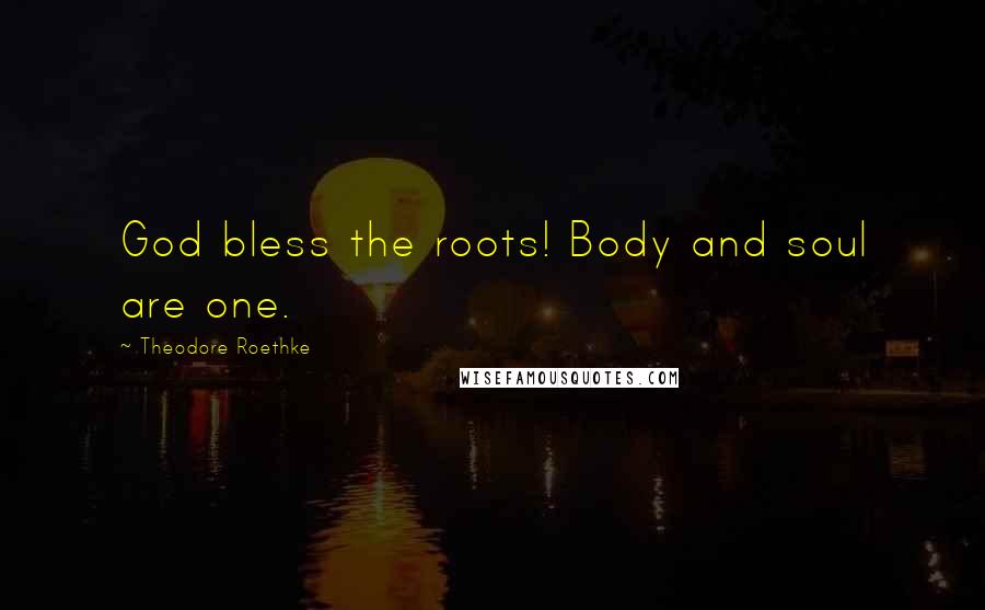 Theodore Roethke Quotes: God bless the roots! Body and soul are one.