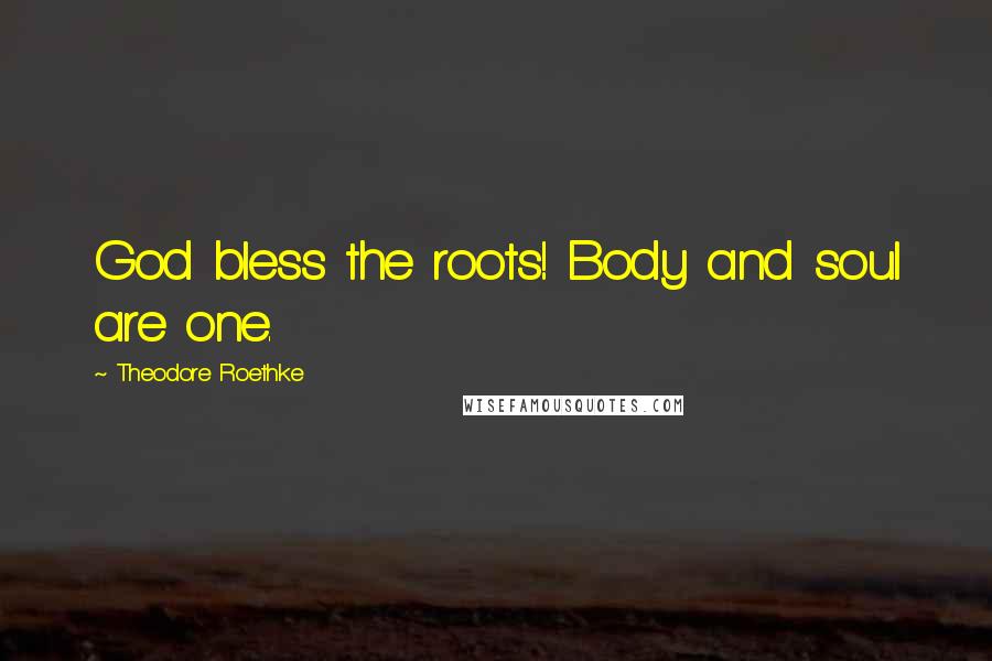 Theodore Roethke Quotes: God bless the roots! Body and soul are one.