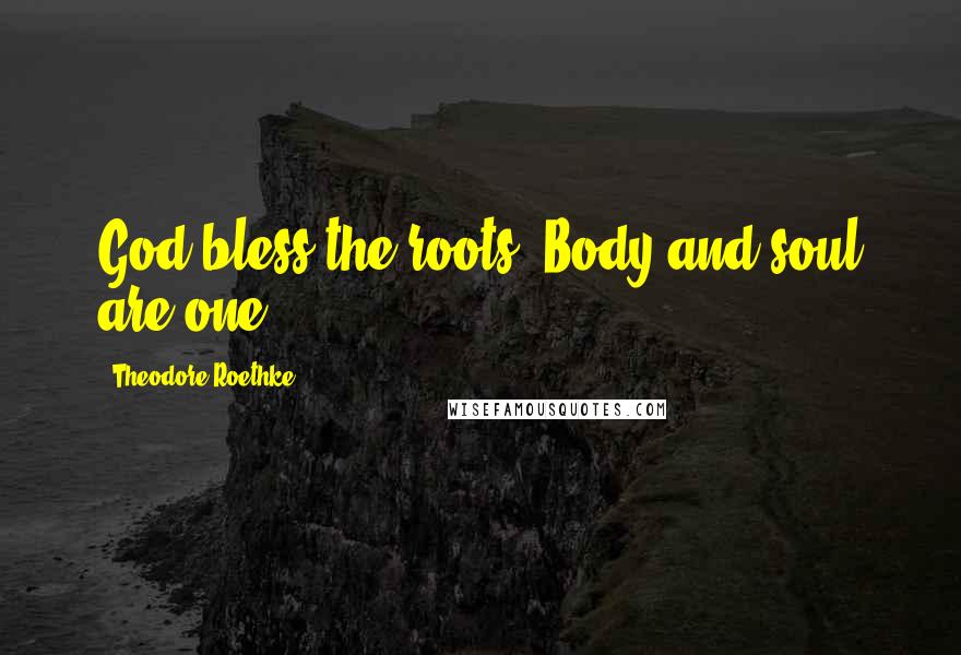 Theodore Roethke Quotes: God bless the roots! Body and soul are one.