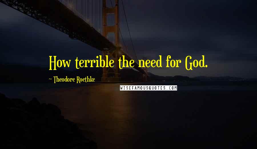 Theodore Roethke Quotes: How terrible the need for God.