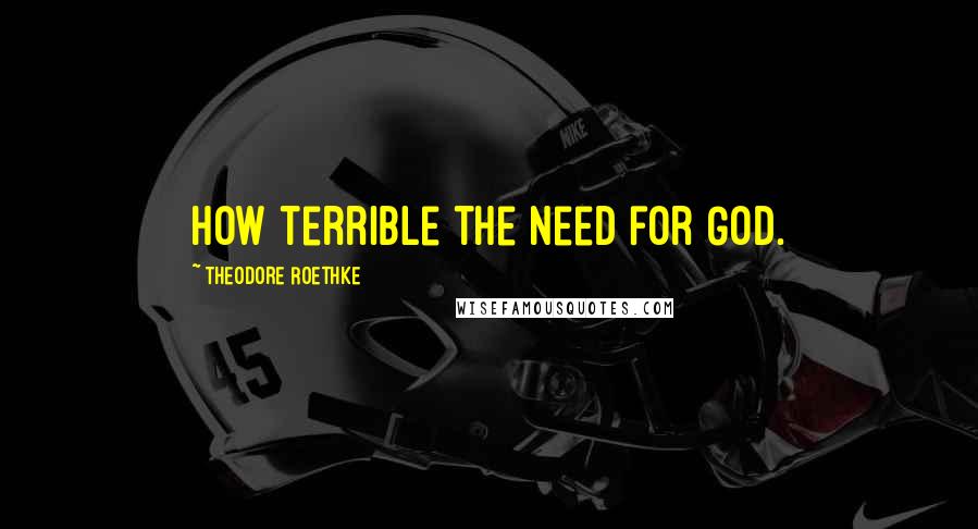 Theodore Roethke Quotes: How terrible the need for God.