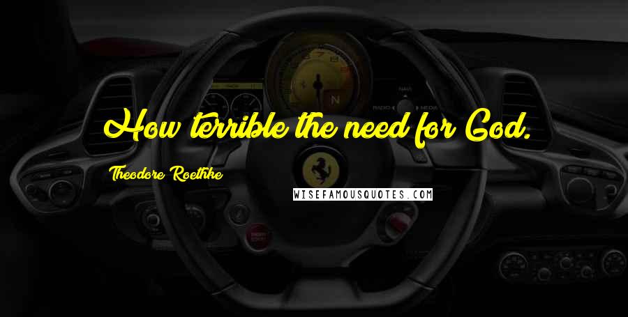 Theodore Roethke Quotes: How terrible the need for God.