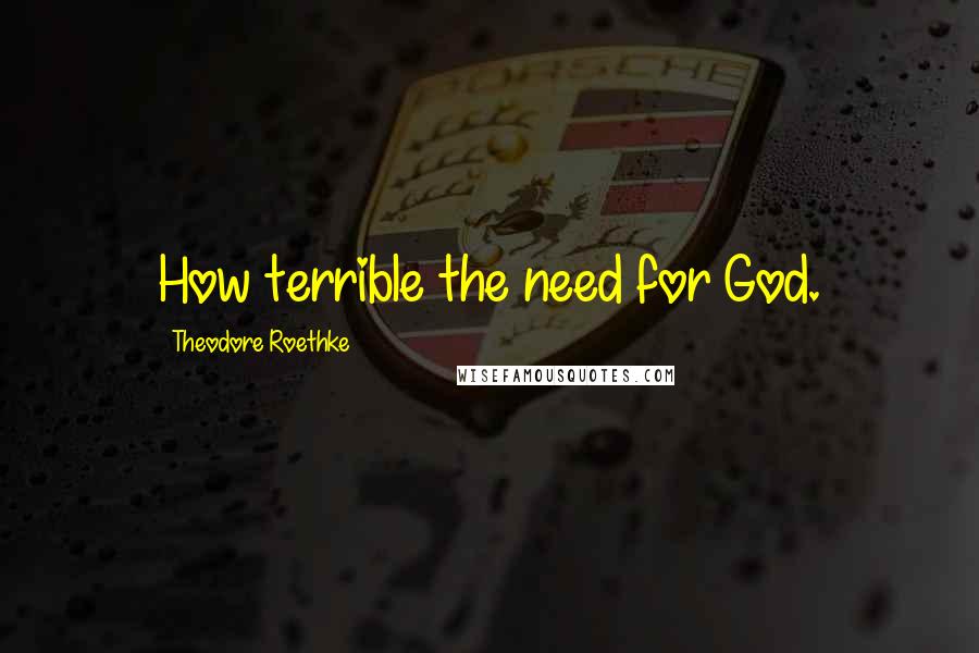 Theodore Roethke Quotes: How terrible the need for God.