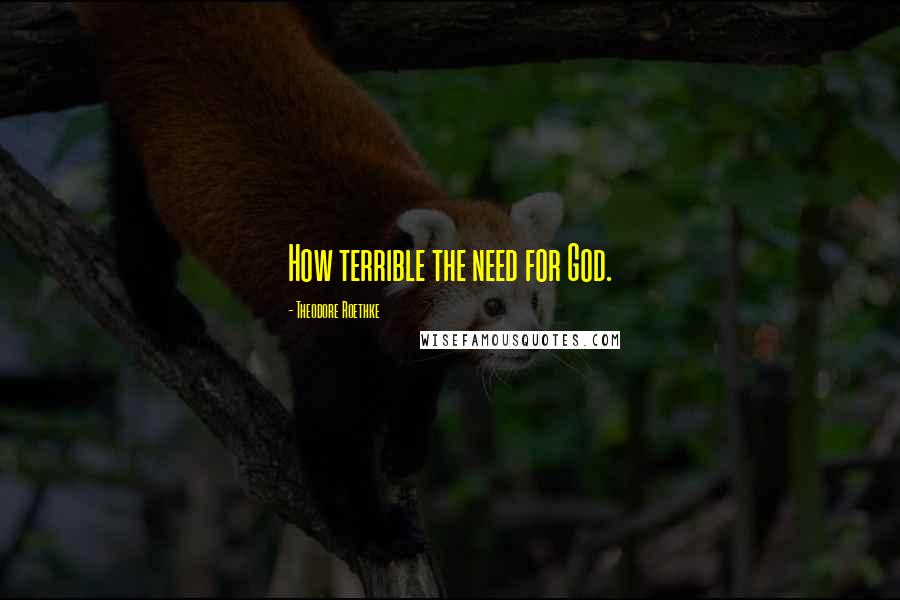 Theodore Roethke Quotes: How terrible the need for God.