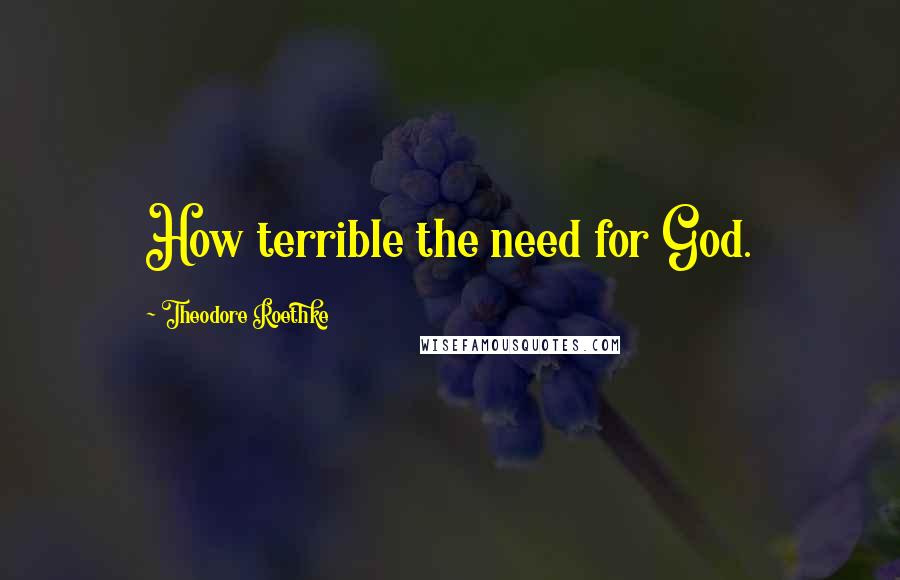 Theodore Roethke Quotes: How terrible the need for God.
