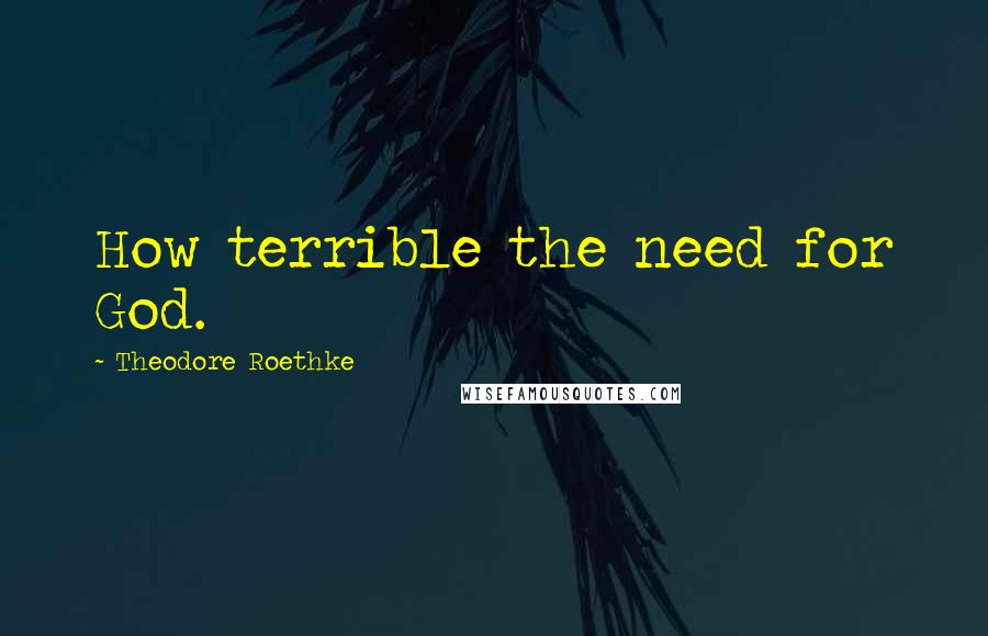 Theodore Roethke Quotes: How terrible the need for God.