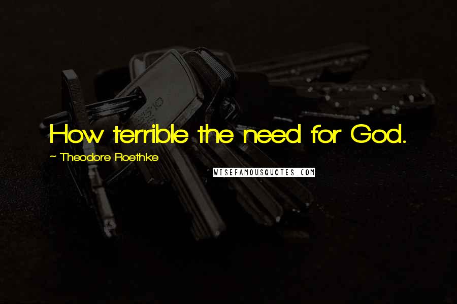 Theodore Roethke Quotes: How terrible the need for God.