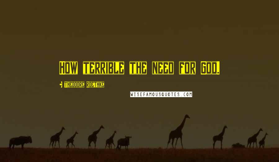 Theodore Roethke Quotes: How terrible the need for God.