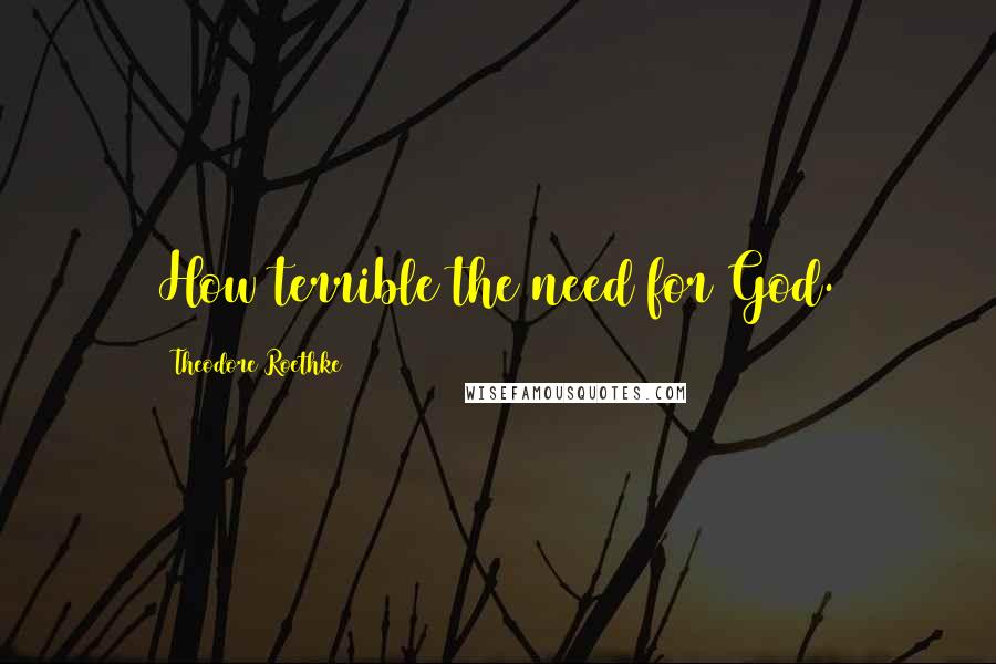 Theodore Roethke Quotes: How terrible the need for God.