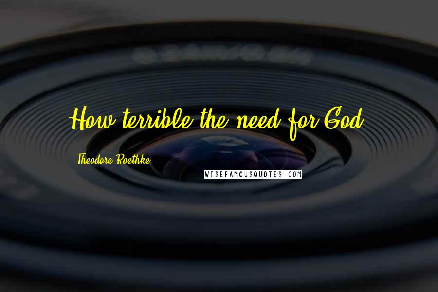 Theodore Roethke Quotes: How terrible the need for God.