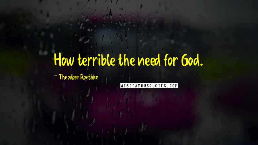 Theodore Roethke Quotes: How terrible the need for God.