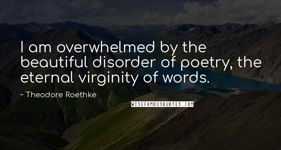 Theodore Roethke Quotes: I am overwhelmed by the beautiful disorder of poetry, the eternal virginity of words.