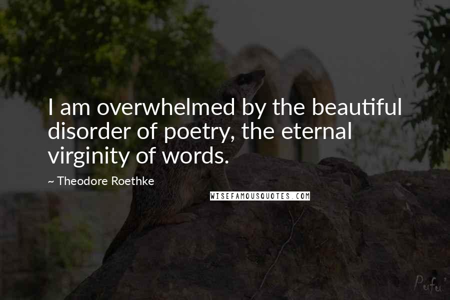 Theodore Roethke Quotes: I am overwhelmed by the beautiful disorder of poetry, the eternal virginity of words.