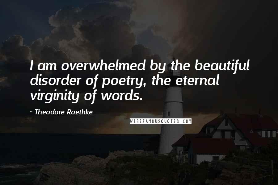 Theodore Roethke Quotes: I am overwhelmed by the beautiful disorder of poetry, the eternal virginity of words.