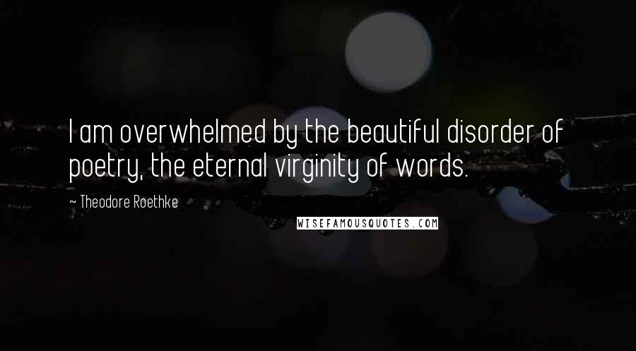 Theodore Roethke Quotes: I am overwhelmed by the beautiful disorder of poetry, the eternal virginity of words.