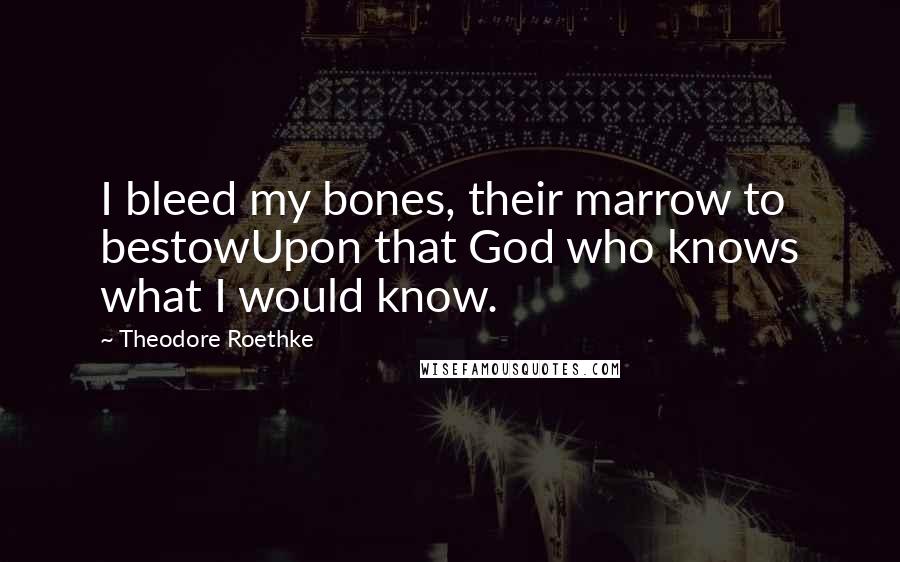 Theodore Roethke Quotes: I bleed my bones, their marrow to bestowUpon that God who knows what I would know.