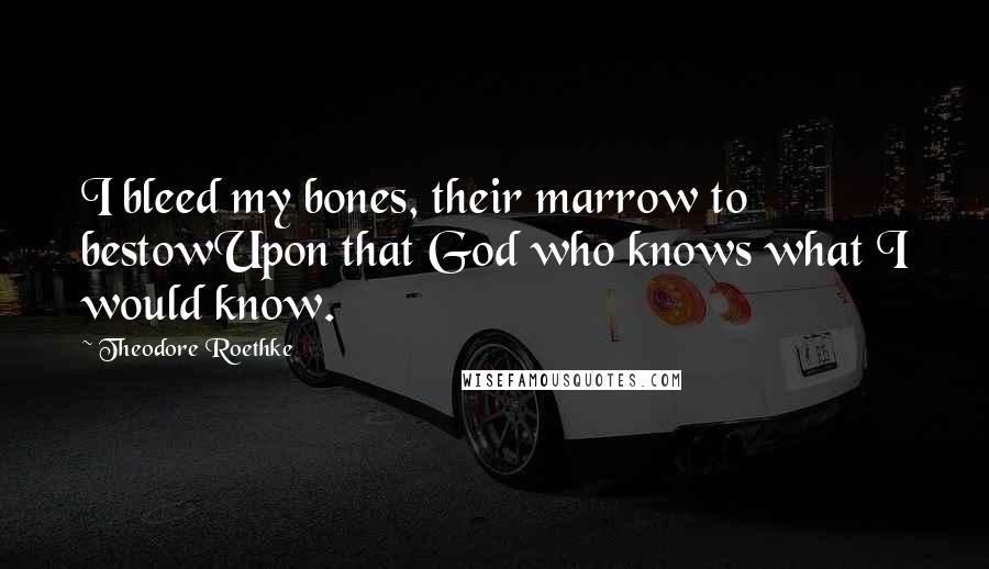 Theodore Roethke Quotes: I bleed my bones, their marrow to bestowUpon that God who knows what I would know.