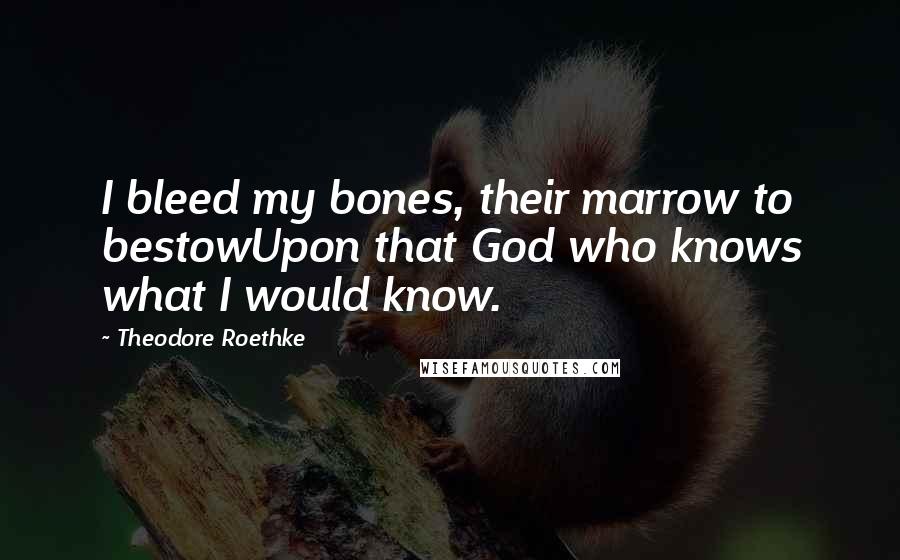 Theodore Roethke Quotes: I bleed my bones, their marrow to bestowUpon that God who knows what I would know.