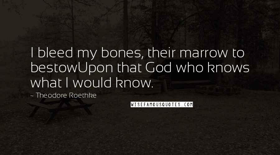 Theodore Roethke Quotes: I bleed my bones, their marrow to bestowUpon that God who knows what I would know.