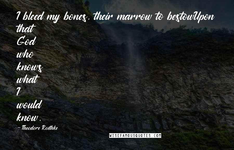 Theodore Roethke Quotes: I bleed my bones, their marrow to bestowUpon that God who knows what I would know.