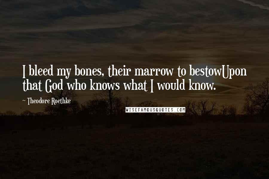 Theodore Roethke Quotes: I bleed my bones, their marrow to bestowUpon that God who knows what I would know.