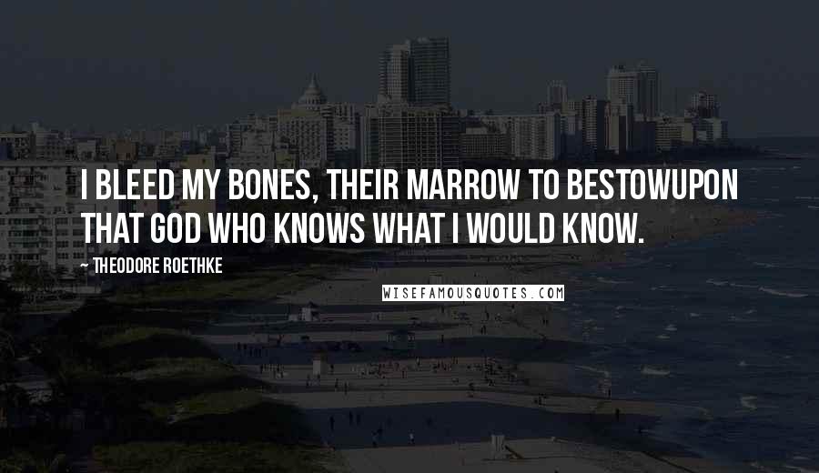 Theodore Roethke Quotes: I bleed my bones, their marrow to bestowUpon that God who knows what I would know.