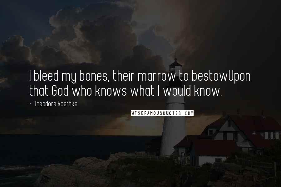 Theodore Roethke Quotes: I bleed my bones, their marrow to bestowUpon that God who knows what I would know.