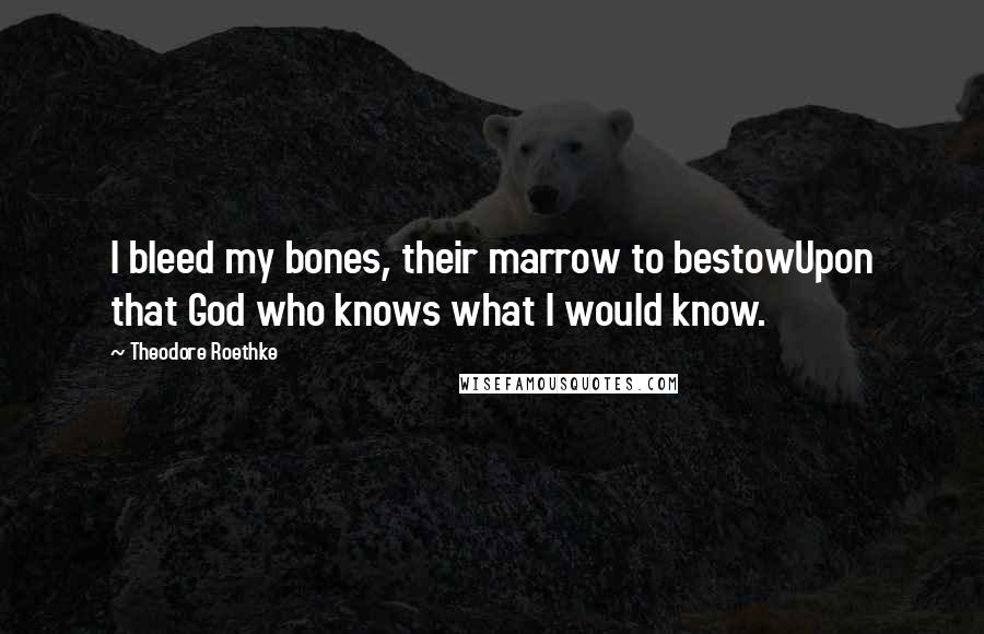 Theodore Roethke Quotes: I bleed my bones, their marrow to bestowUpon that God who knows what I would know.