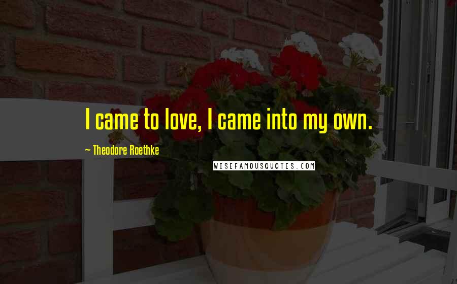 Theodore Roethke Quotes: I came to love, I came into my own.