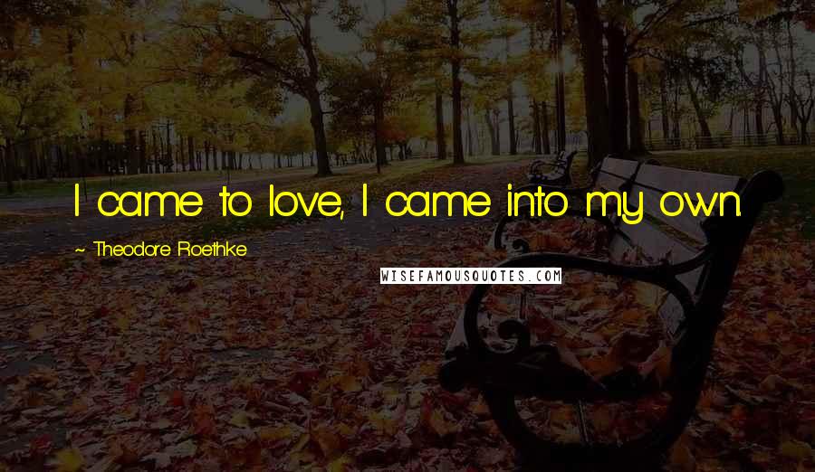 Theodore Roethke Quotes: I came to love, I came into my own.