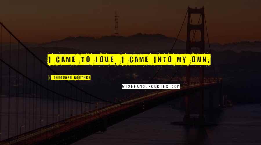 Theodore Roethke Quotes: I came to love, I came into my own.