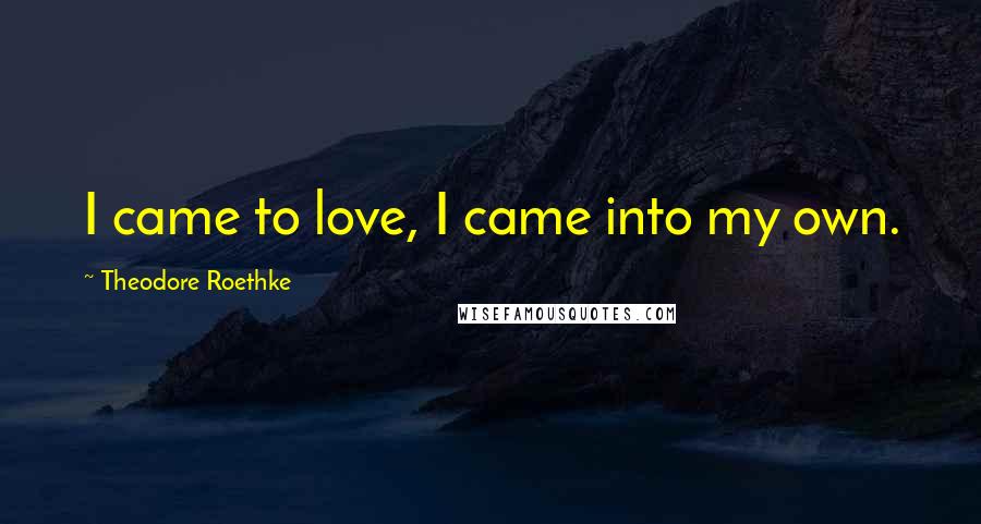 Theodore Roethke Quotes: I came to love, I came into my own.