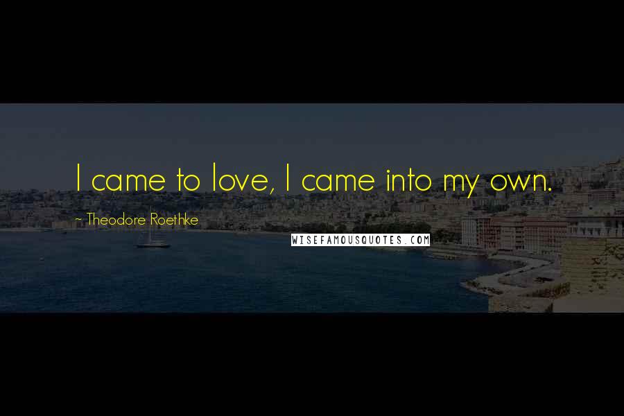 Theodore Roethke Quotes: I came to love, I came into my own.