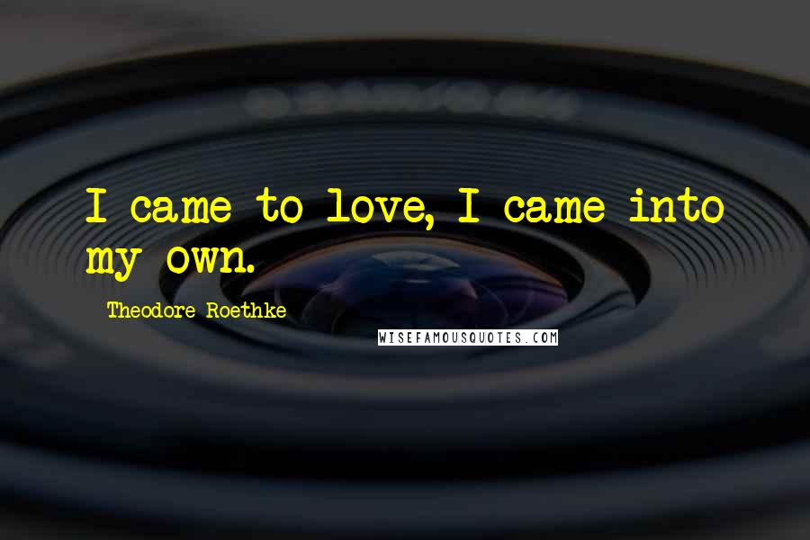 Theodore Roethke Quotes: I came to love, I came into my own.