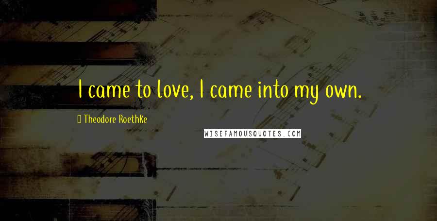 Theodore Roethke Quotes: I came to love, I came into my own.