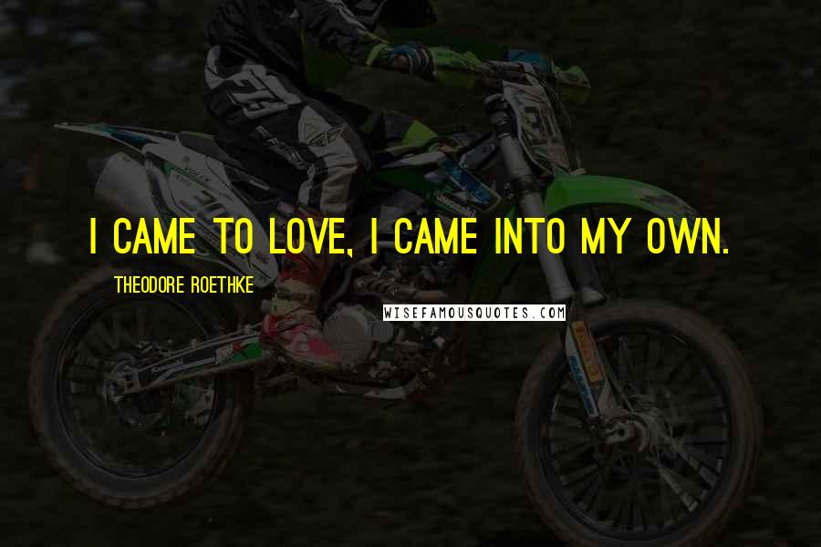Theodore Roethke Quotes: I came to love, I came into my own.