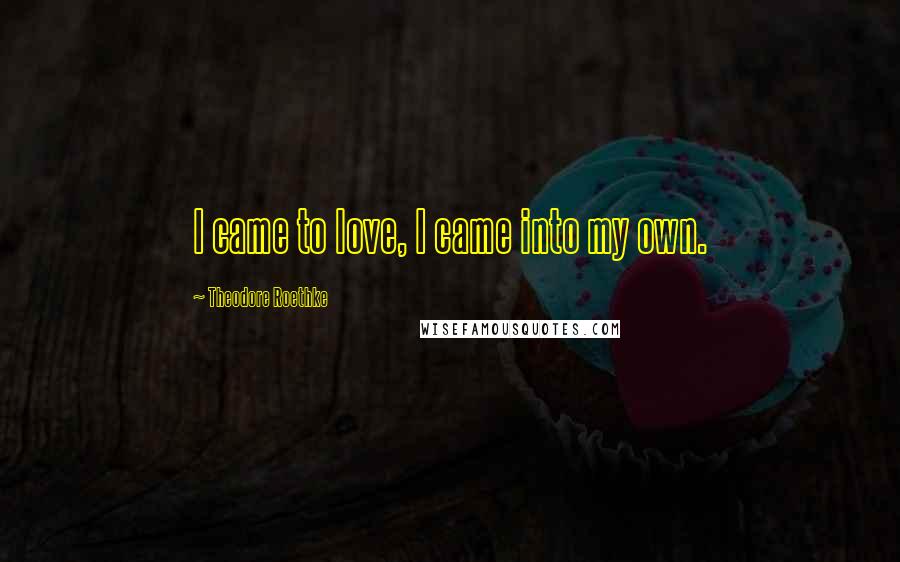 Theodore Roethke Quotes: I came to love, I came into my own.