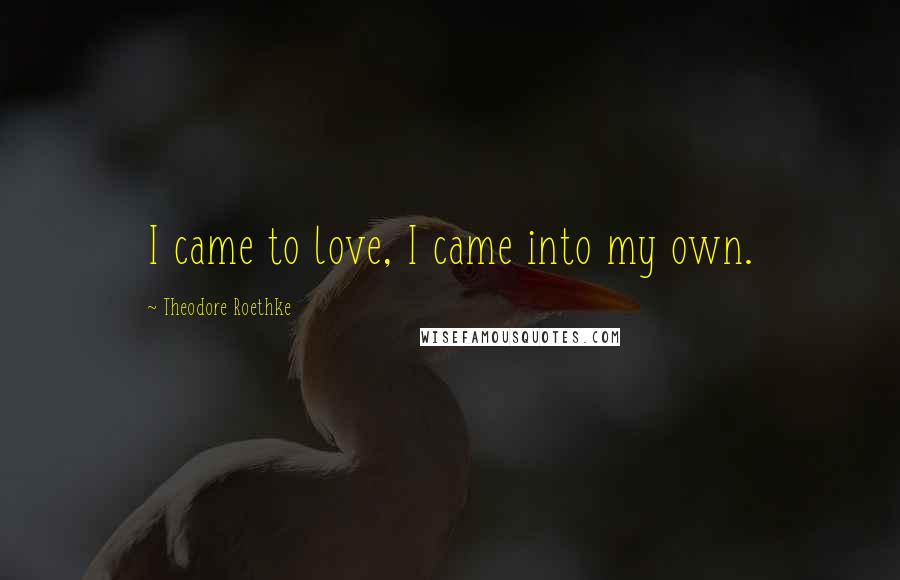 Theodore Roethke Quotes: I came to love, I came into my own.