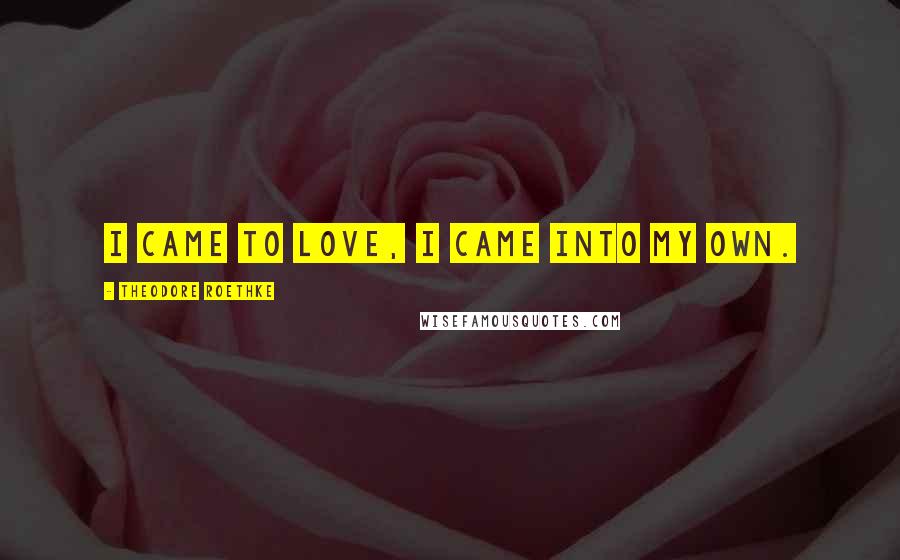 Theodore Roethke Quotes: I came to love, I came into my own.