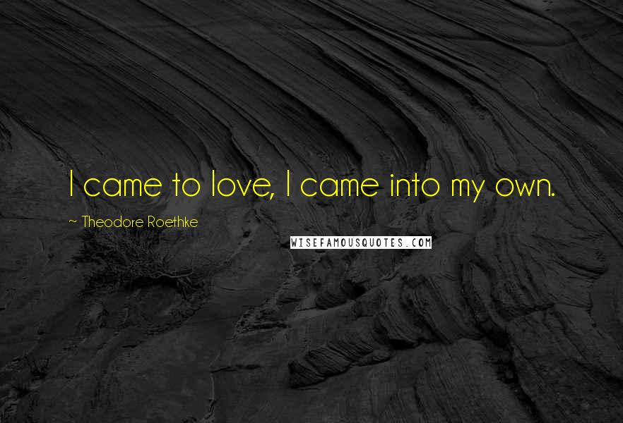 Theodore Roethke Quotes: I came to love, I came into my own.