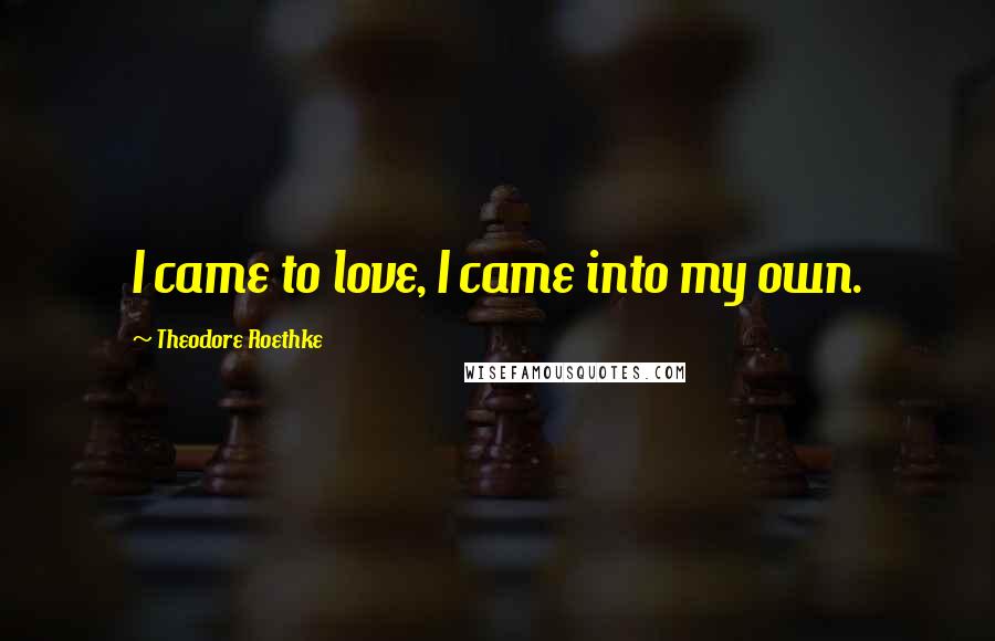 Theodore Roethke Quotes: I came to love, I came into my own.