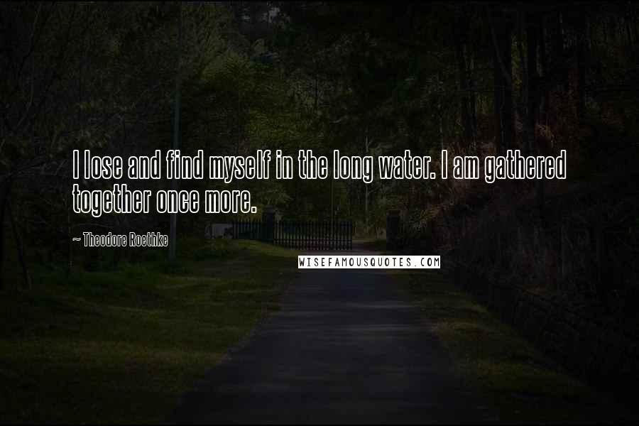Theodore Roethke Quotes: I lose and find myself in the long water. I am gathered together once more.