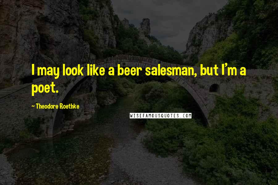 Theodore Roethke Quotes: I may look like a beer salesman, but I'm a poet.