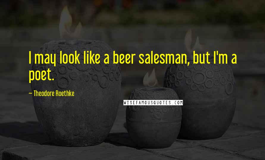 Theodore Roethke Quotes: I may look like a beer salesman, but I'm a poet.