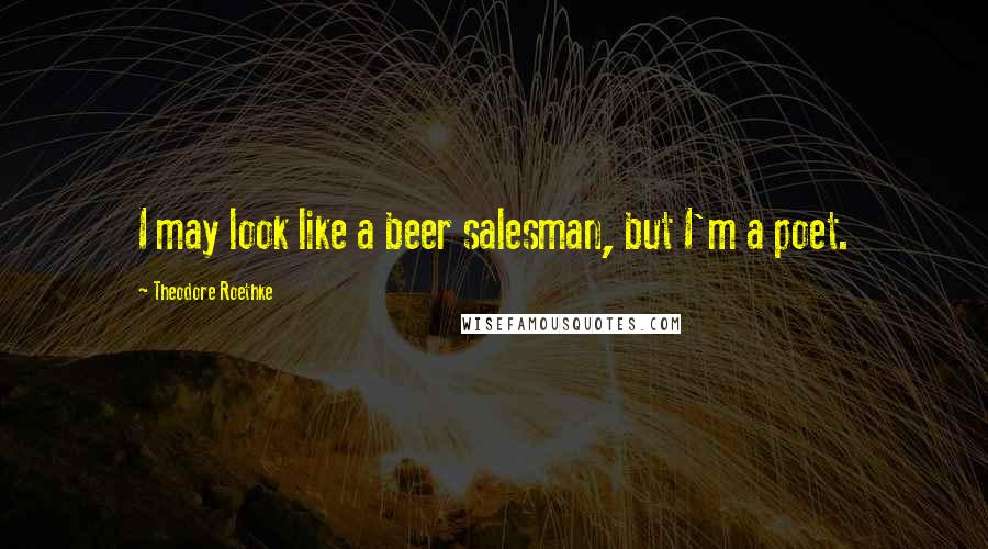 Theodore Roethke Quotes: I may look like a beer salesman, but I'm a poet.